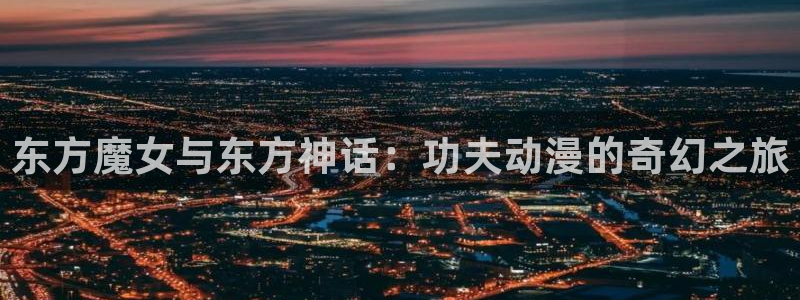 78动漫官网网站：东方魔女与东方神话：功夫动漫的奇幻之旅